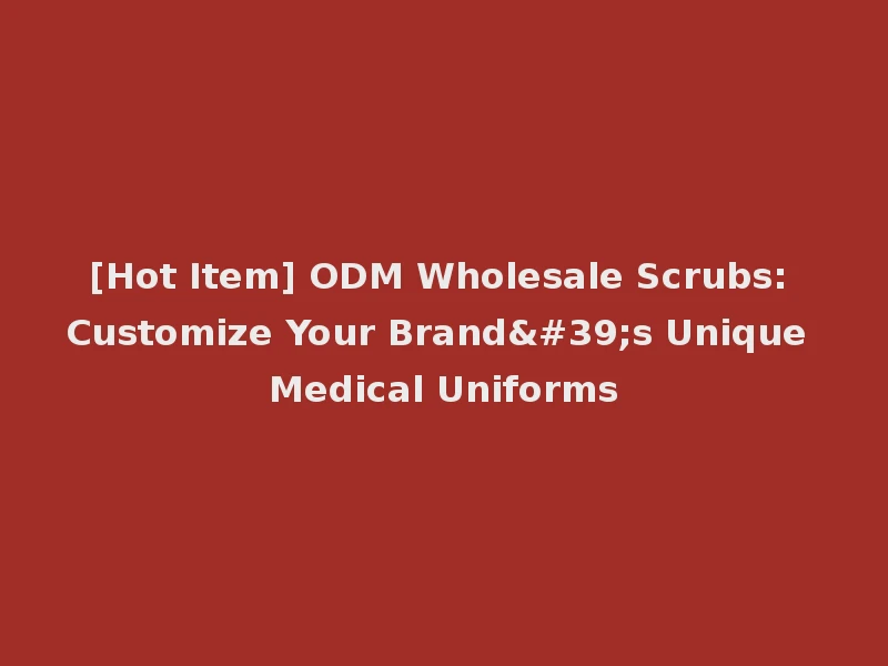 [Hot Item] ODM Wholesale Scrubs: Customize Your Brand's Unique Medical Uniforms