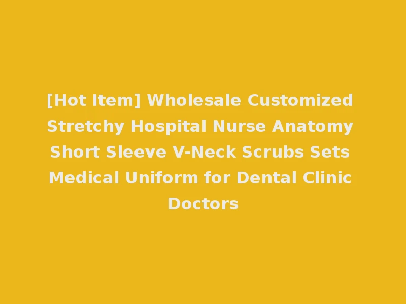 [Hot Item] Wholesale Customized Stretchy Hospital Nurse Anatomy Short Sleeve V-Neck Scrubs Sets Medical Uniform for Dental Clinic Doctors