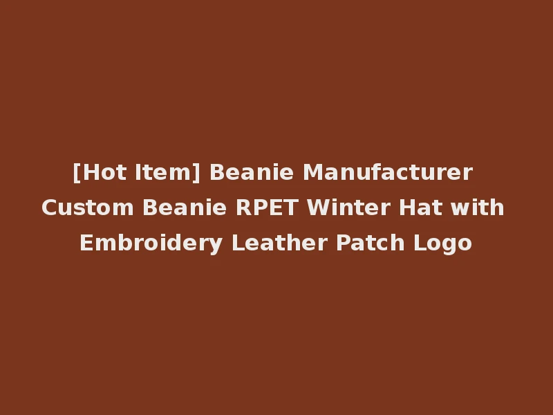 [Hot Item] Beanie Manufacturer Custom Beanie RPET Winter Hat with Embroidery Leather Patch Logo