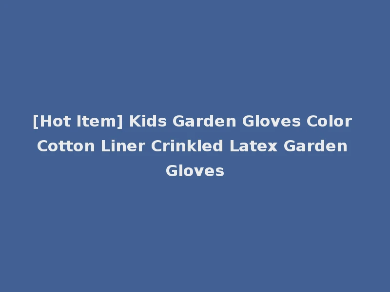 [Hot Item] Kids Garden Gloves Color Cotton Liner Crinkled Latex Garden Gloves