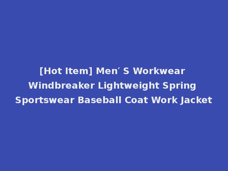 [Hot Item] Men′ S Workwear Windbreaker Lightweight Spring Sportswear Baseball Coat Work Jacket