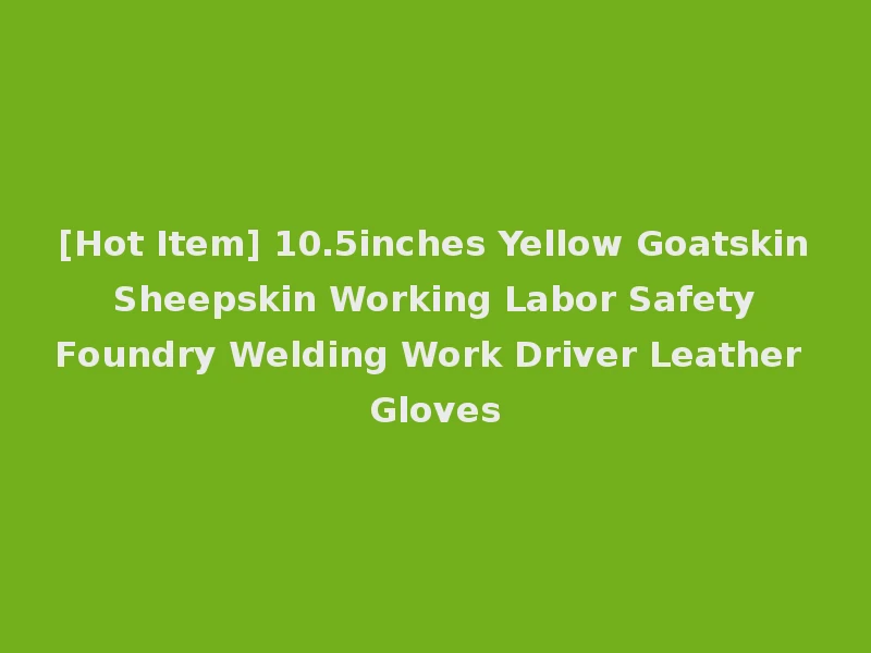 [Hot Item] 10.5inches Yellow Goatskin Sheepskin Working Labor Safety Foundry Welding Work Driver Leather Gloves