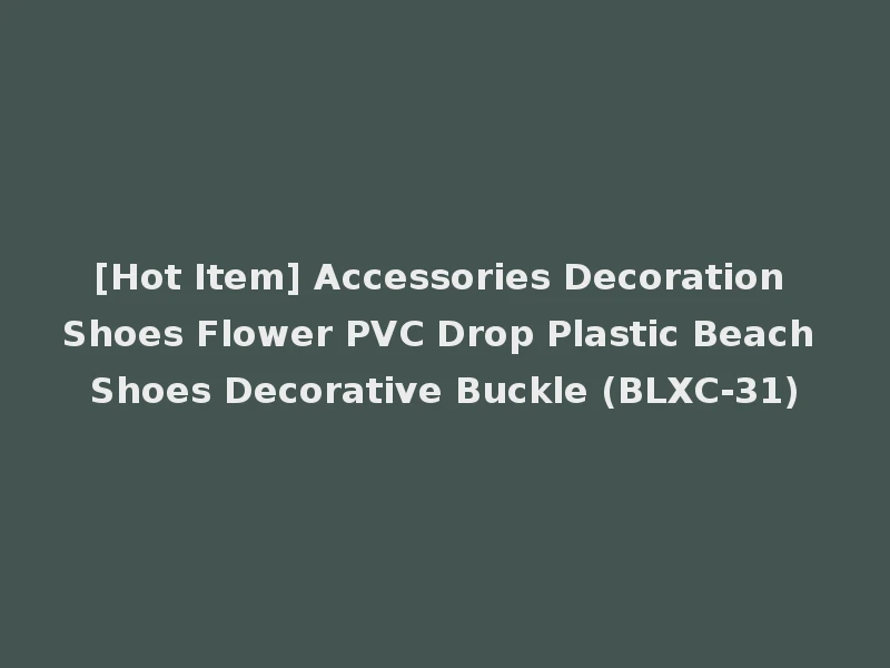 [Hot Item] Accessories Decoration Shoes Flower PVC Drop Plastic Beach Shoes Decorative Buckle (BLXC-31)