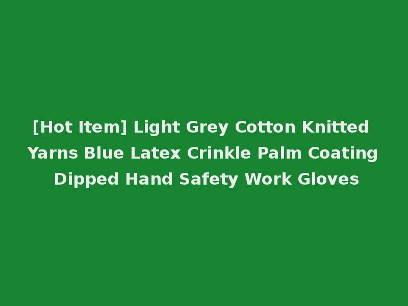 [Hot Item] Light Grey Cotton Knitted Yarns Blue Latex Crinkle Palm Coating Dipped Hand Safety Work Gloves