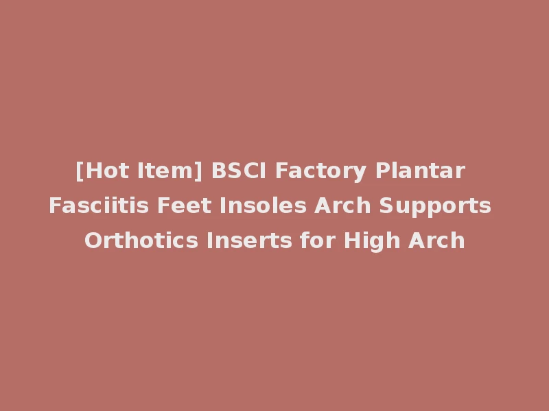 [Hot Item] BSCI Factory Plantar Fasciitis Feet Insoles Arch Supports Orthotics Inserts for High Arch