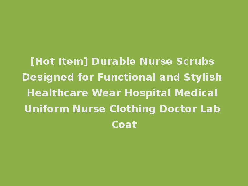 [Hot Item] Durable Nurse Scrubs Designed for Functional and Stylish Healthcare Wear Hospital Medical Uniform Nurse Clothing Doctor Lab Coat