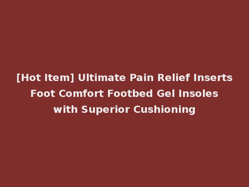[Hot Item] Ultimate Pain Relief Inserts Foot Comfort Footbed Gel Insoles with Superior Cushioning