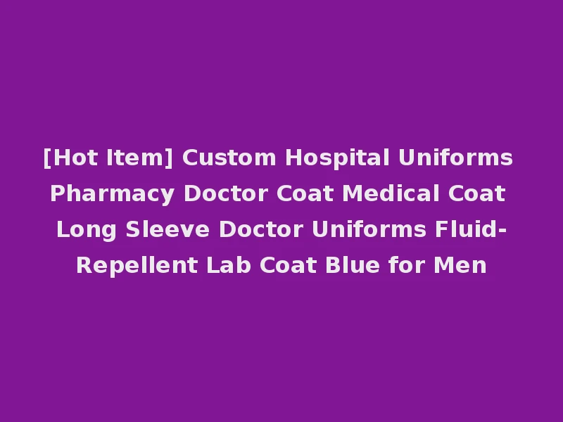 [Hot Item] Custom Hospital Uniforms Pharmacy Doctor Coat Medical Coat Long Sleeve Doctor Uniforms Fluid-Repellent Lab Coat Blue for Men