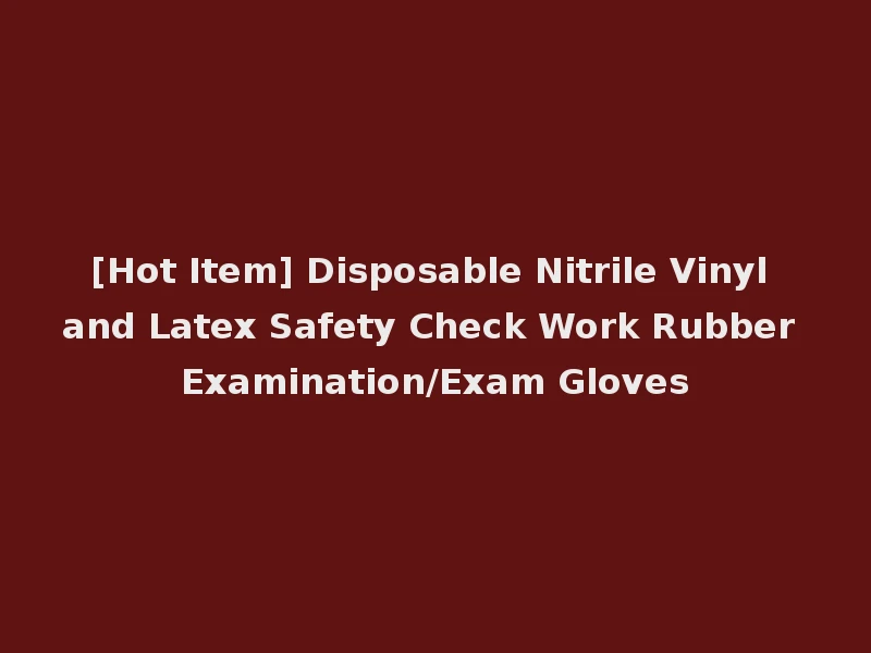 [Hot Item] Disposable Nitrile Vinyl and Latex Safety Check Work Rubber Examination/Exam Gloves