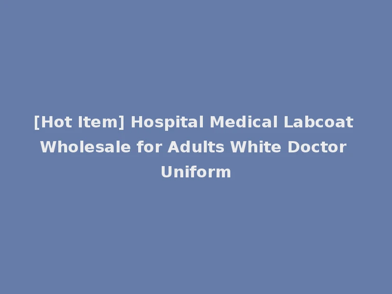[Hot Item] Hospital Medical Labcoat Wholesale for Adults White Doctor Uniform