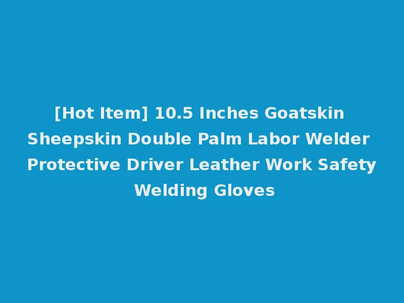 [Hot Item] 10.5 Inches Goatskin Sheepskin Double Palm Labor Welder Protective Driver Leather Work Safety Welding Gloves