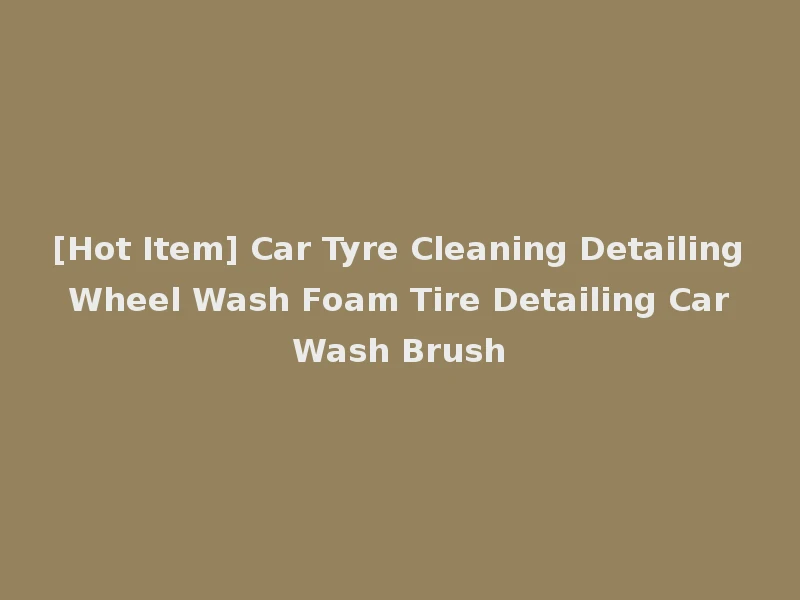 [Hot Item] Car Tyre Cleaning Detailing Wheel Wash Foam Tire Detailing Car Wash Brush