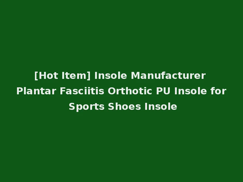 [Hot Item] Insole Manufacturer Plantar Fasciitis Orthotic PU Insole for Sports Shoes Insole