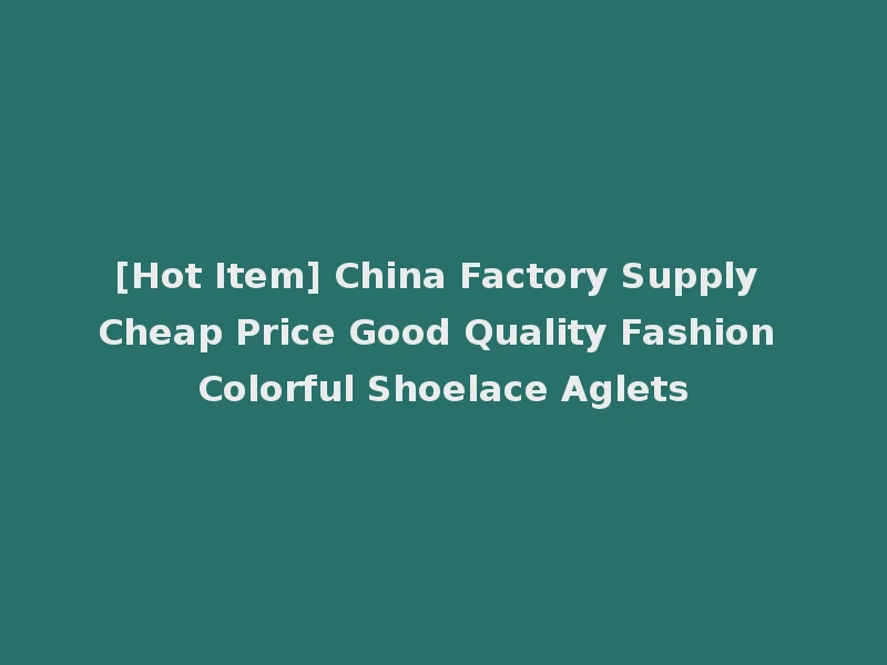 [Hot Item] China Factory Supply Cheap Price Good Quality Fashion Colorful Shoelace Aglets