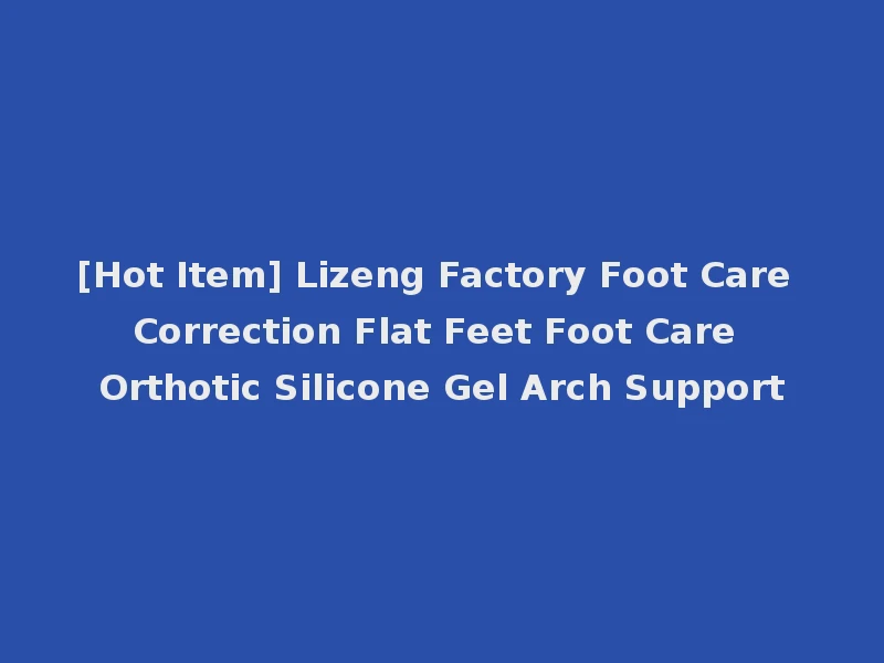 [Hot Item] Lizeng Factory Foot Care Correction Flat Feet Foot Care Orthotic Silicone Gel Arch Support