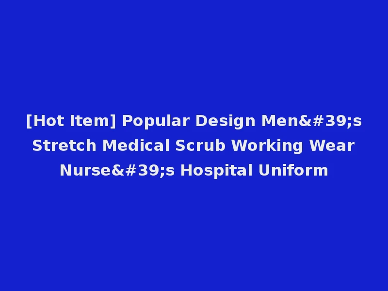[Hot Item] Popular Design Men's Stretch Medical Scrub Working Wear Nurse's Hospital Uniform