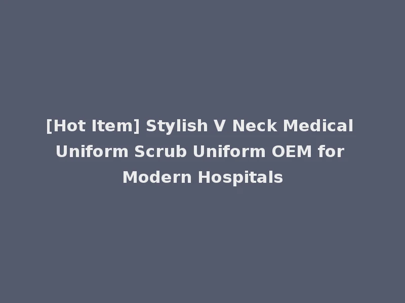 [Hot Item] Stylish V Neck Medical Uniform Scrub Uniform OEM for Modern Hospitals