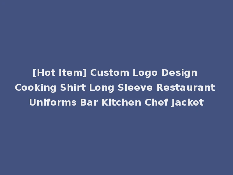 [Hot Item] Custom Logo Design Cooking Shirt Long Sleeve Restaurant Uniforms Bar Kitchen Chef Jacket