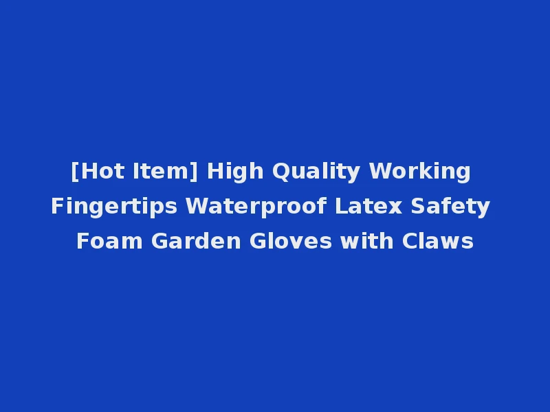 [Hot Item] High Quality Working Fingertips Waterproof Latex Safety Foam Garden Gloves with Claws