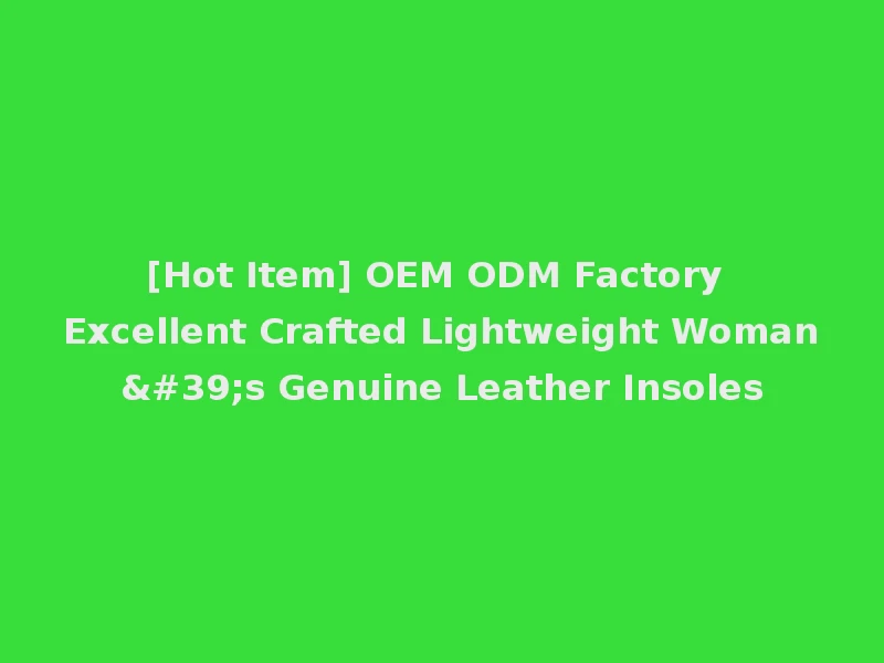 [Hot Item] OEM ODM Factory Excellent Crafted Lightweight Woman's Genuine Leather Insoles