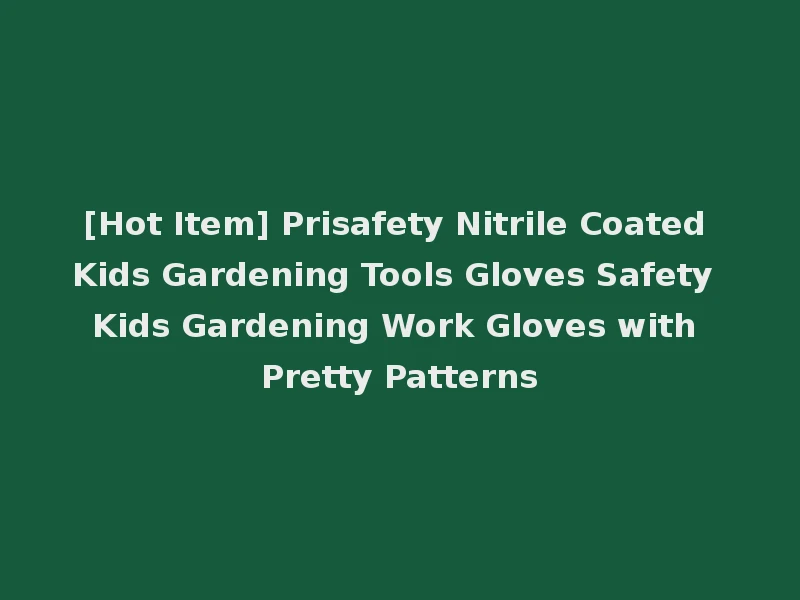[Hot Item] Prisafety Nitrile Coated Kids Gardening Tools Gloves Safety Kids Gardening Work Gloves with Pretty Patterns