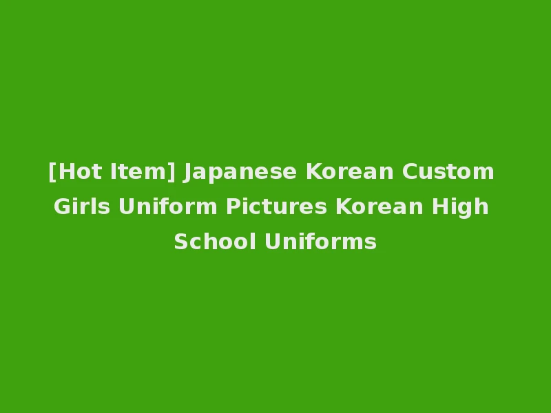 [Hot Item] Japanese Korean Custom Girls Uniform Pictures Korean High School Uniforms