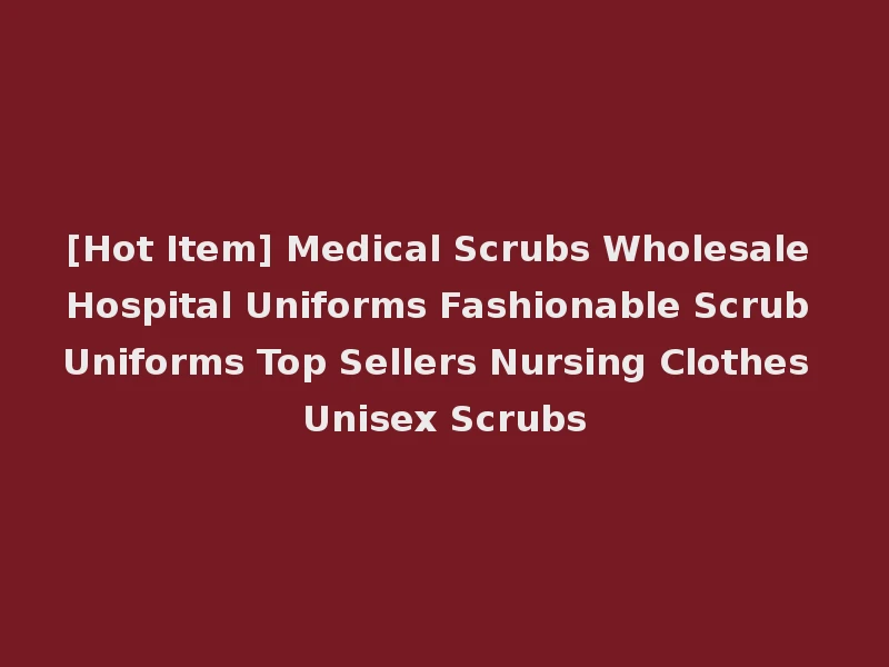 [Hot Item] Medical Scrubs Wholesale Hospital Uniforms Fashionable Scrub Uniforms Top Sellers Nursing Clothes Unisex Scrubs