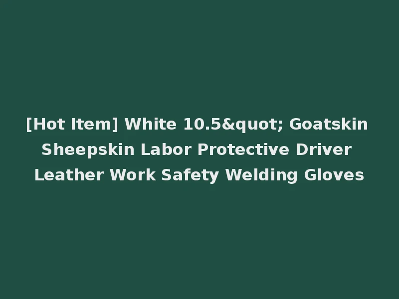[Hot Item] White 10.5" Goatskin Sheepskin Labor Protective Driver Leather Work Safety Welding Gloves