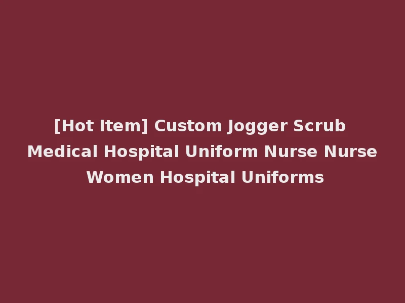 [Hot Item] Custom Jogger Scrub Medical Hospital Uniform Nurse Nurse Women Hospital Uniforms