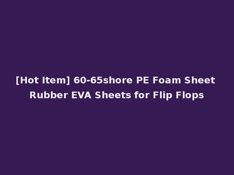 [Hot Item] 60-65shore PE Foam Sheet Rubber EVA Sheets for Flip Flops