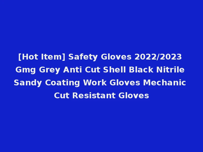 [Hot Item] Safety Gloves 2022/2023 Gmg Grey Anti Cut Shell Black Nitrile Sandy Coating Work Gloves Mechanic Cut Resistant Gloves