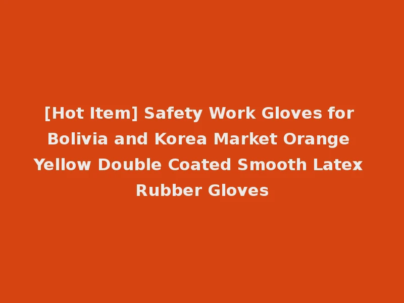 [Hot Item] Safety Work Gloves for Bolivia and Korea Market Orange Yellow Double Coated Smooth Latex Rubber Gloves