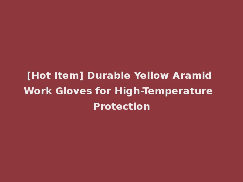 [Hot Item] Durable Yellow Aramid Work Gloves for High-Temperature Protection