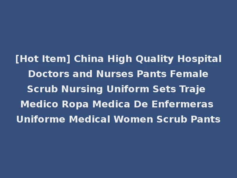 [Hot Item] China High Quality Hospital Doctors and Nurses Pants Female Scrub Nursing Uniform Sets Traje Medico Ropa Medica De Enfermeras Uniforme Medical Women Scrub Pants