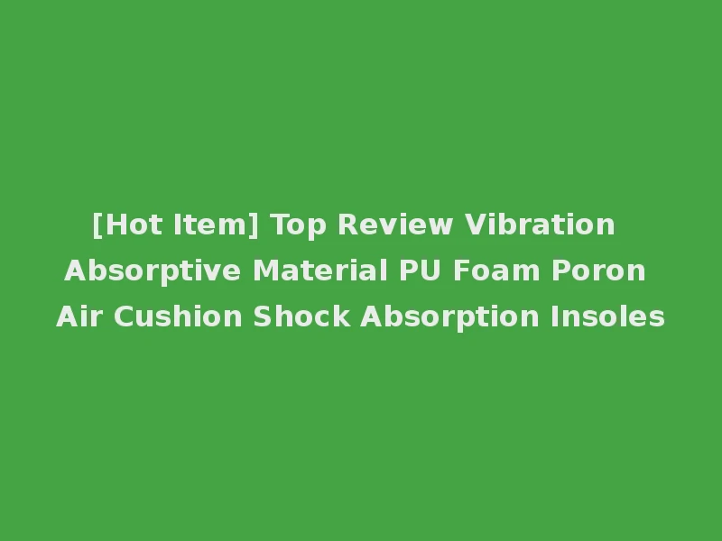 [Hot Item] Top Review Vibration Absorptive Material PU Foam Poron Air Cushion Shock Absorption Insoles