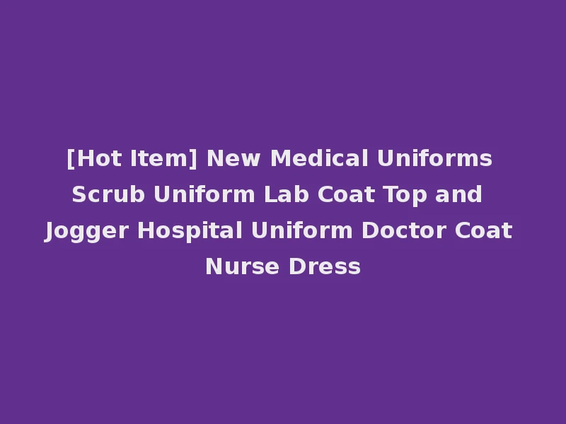 [Hot Item] New Medical Uniforms Scrub Uniform Lab Coat Top and Jogger Hospital Uniform Doctor Coat Nurse Dress
