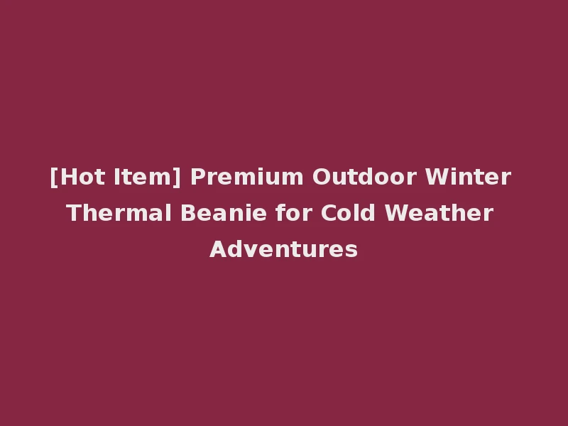 [Hot Item] Premium Outdoor Winter Thermal Beanie for Cold Weather Adventures