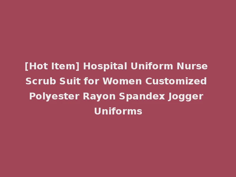 [Hot Item] Hospital Uniform Nurse Scrub Suit for Women Customized Polyester Rayon Spandex Jogger Uniforms