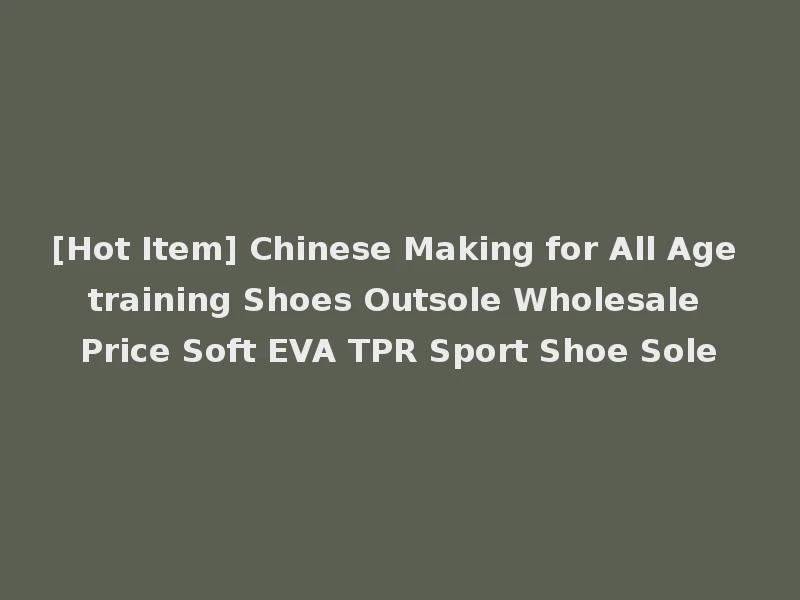 [Hot Item] Chinese Making for All Age training Shoes Outsole Wholesale Price Soft EVA TPR Sport Shoe Sole