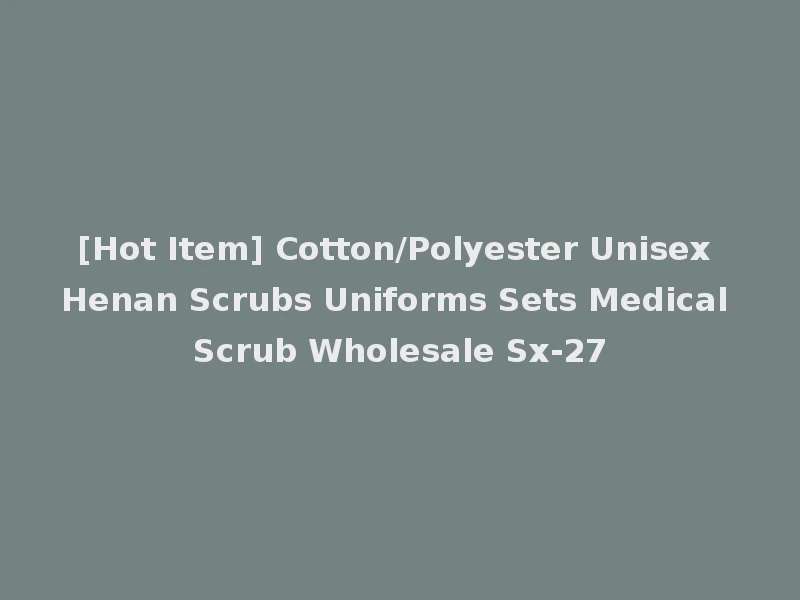 [Hot Item] Cotton/Polyester Unisex Henan Scrubs Uniforms Sets Medical Scrub Wholesale Sx-27