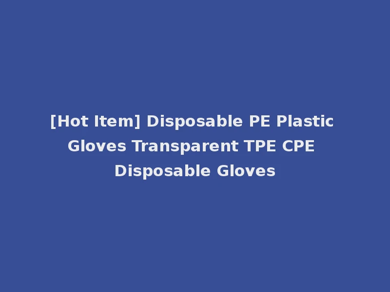 [Hot Item] Disposable PE Plastic Gloves Transparent TPE CPE Disposable Gloves