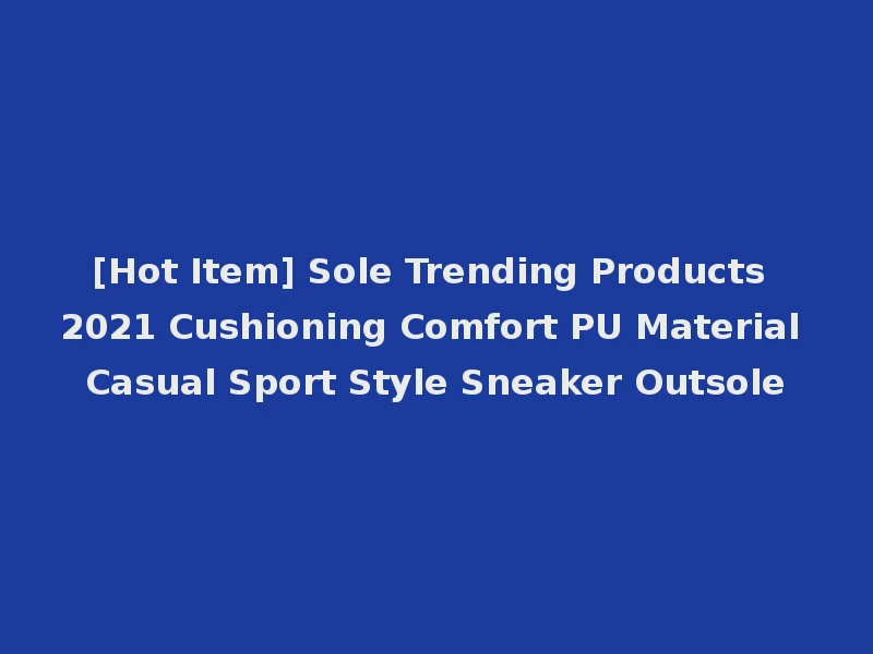 [Hot Item] Sole Trending Products 2021 Cushioning Comfort PU Material Casual Sport Style Sneaker Outsole