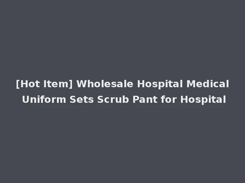 [Hot Item] Wholesale Hospital Medical Uniform Sets Scrub Pant for Hospital