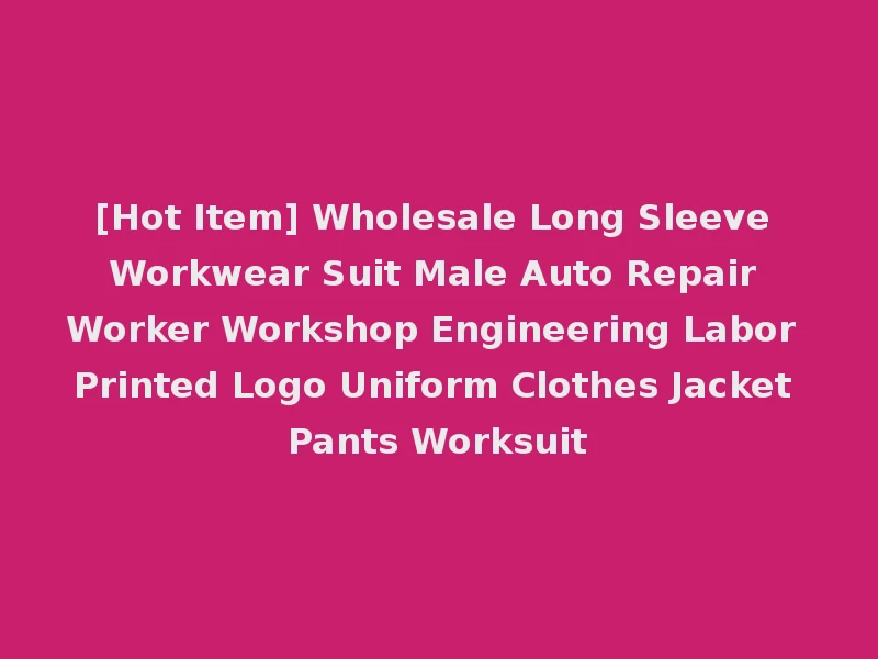 [Hot Item] Wholesale Long Sleeve Workwear Suit Male Auto Repair Worker Workshop Engineering Labor Printed Logo Uniform Clothes Jacket Pants Worksuit