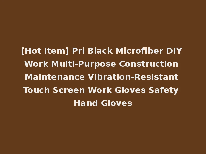 [Hot Item] Pri Black Microfiber DIY Work Multi-Purpose Construction Maintenance Vibration-Resistant Touch Screen Work Gloves Safety Hand Gloves