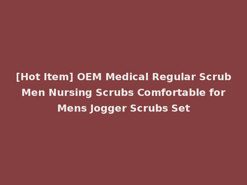 [Hot Item] OEM Medical Regular Scrub Men Nursing Scrubs Comfortable for Mens Jogger Scrubs Set