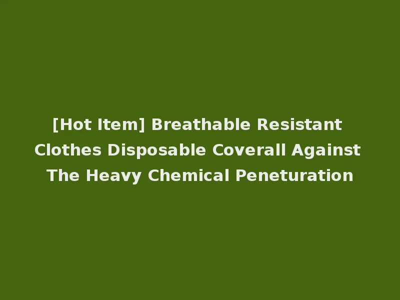 [Hot Item] Breathable Resistant Clothes Disposable Coverall Against The Heavy Chemical Peneturation