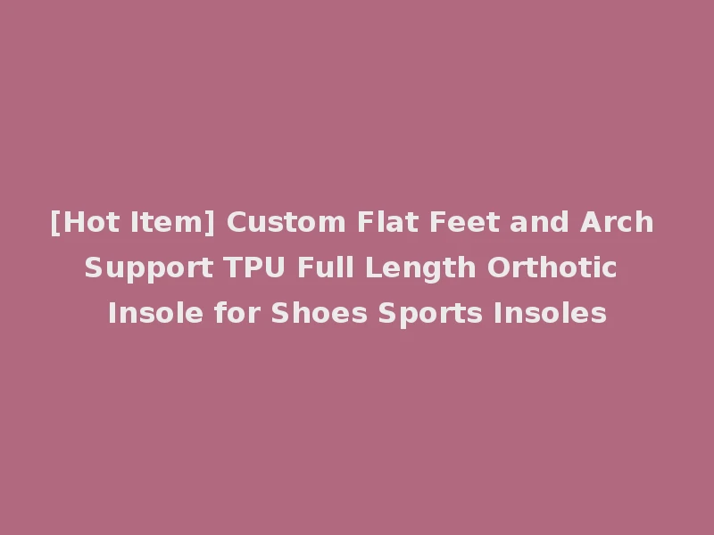[Hot Item] Custom Flat Feet and Arch Support TPU Full Length Orthotic Insole for Shoes Sports Insoles