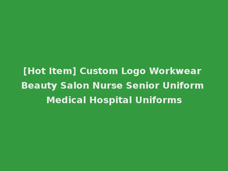 [Hot Item] Custom Logo Workwear Beauty Salon Nurse Senior Uniform Medical Hospital Uniforms