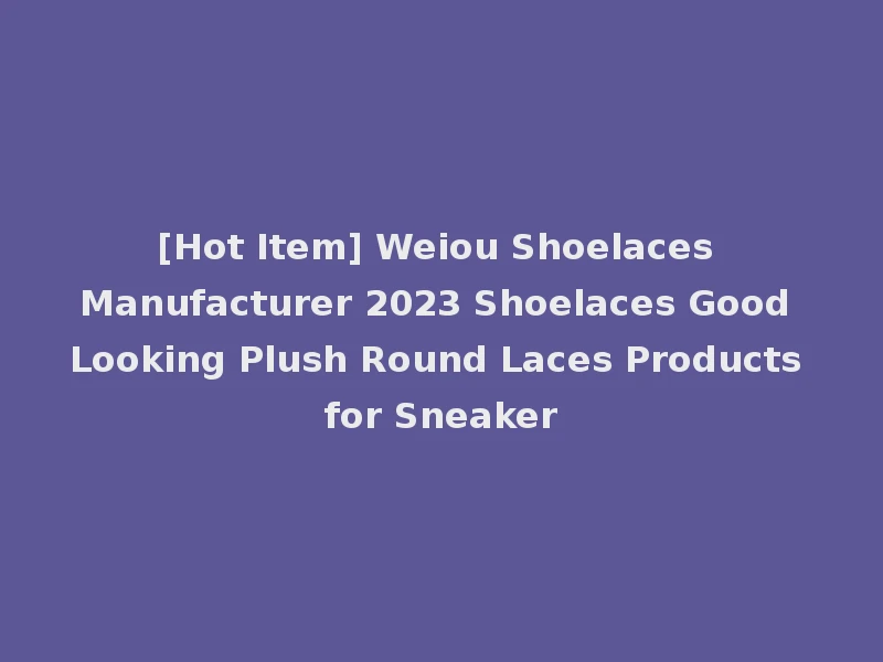 [Hot Item] Weiou Shoelaces Manufacturer 2023 Shoelaces Good Looking Plush Round Laces Products for Sneaker